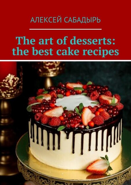 The art of desserts: the best cake recipes, Алексей Сабадырь
