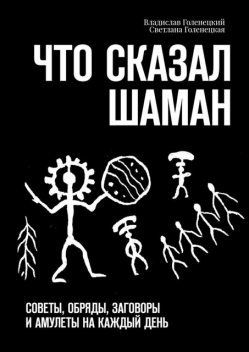 Что сказал шаман. Советы, обряды, заговоры и амулеты на каждый день, Владислав Голенецкий, Светлана Голенецкая