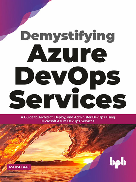 Demystifying Azure DevOps Services: A Guide to Architect, Deploy, and Administer DevOps Using Microsoft Azure DevOps Services (English Edition), Ashish Raj