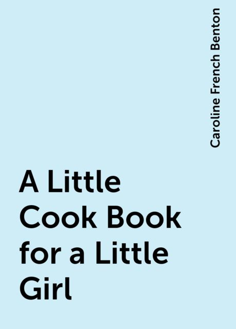 A Little Cook Book for a Little Girl, Caroline French Benton