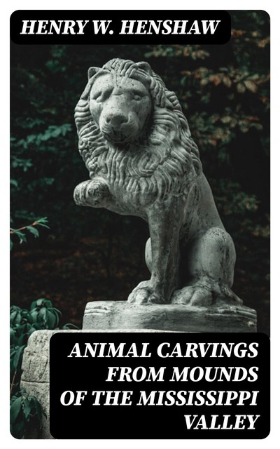 Animal Carvings from Mounds of the Mississippi Valley, Henry W.Henshaw