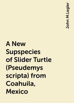 A New Supspecies of Slider Turtle (Pseudemys scripta) from Coahuila, Mexico, John M.Legler