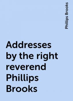 Addresses by the right reverend Phillips Brooks, Phillips Brooks