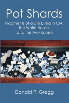 Pot Shards: Fragments of a Life Lived in CIA, the White House, and the Two Koreas, Donald P. Gregg