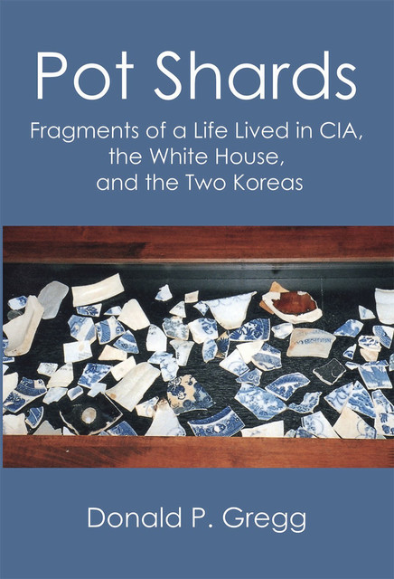 Pot Shards: Fragments of a Life Lived in CIA, the White House, and the Two Koreas, Donald P. Gregg