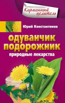 Одуванчик, подорожник. Природные лекарства, Юрий Константинов