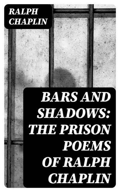 Bars and Shadows: The Prison Poems of Ralph Chaplin, Ralph Chaplin