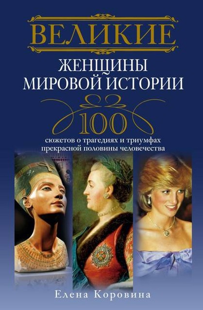 Великие женщины мировой истории. 100 сюжетов о трагедиях и триумфах прекрасной половины человечества, Елена Коровина