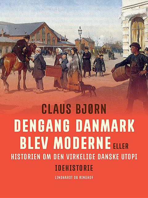 Dengang Danmark blev moderne eller historien om den virkelige danske utopi, Claus Bjorn
