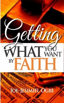 Getting What You Want By Faith, Joe Jesimiel Ogbe