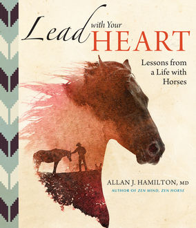 Lead with Your Heart … Lessons from a Life with Horses, Allan J.Hamilton