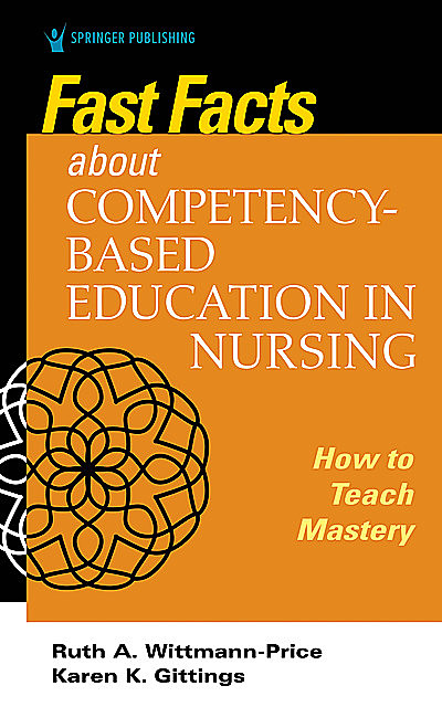 Fast Facts about Competency-Based Education in Nursing, DNP, CNS, RN, FAAN, ANEF, CNE, Ruth A. Wittmann-Price, CHSE, Alumnus CCRN, Karen K. Gittings