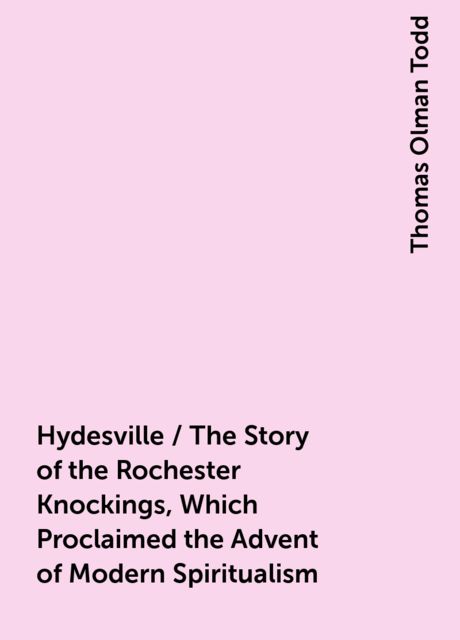 Hydesville / The Story of the Rochester Knockings, Which Proclaimed the Advent of Modern Spiritualism, Thomas Olman Todd