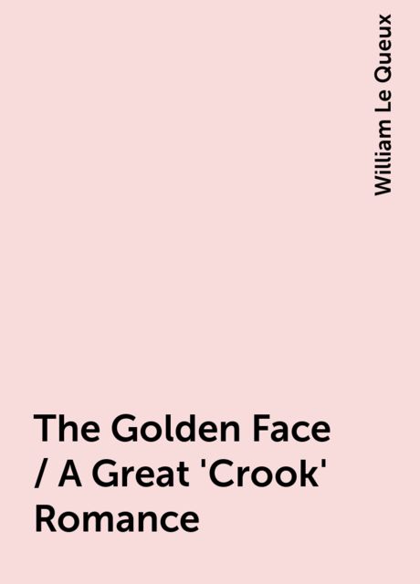 The Golden Face / A Great 'Crook' Romance, William Le Queux