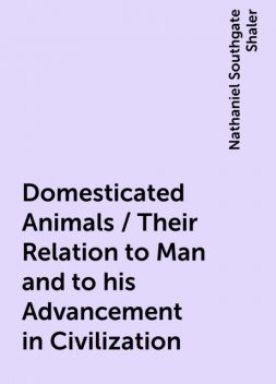 Domesticated Animals / Their Relation to Man and to his Advancement in Civilization, Nathaniel Southgate Shaler