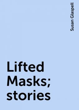 Lifted Masks; stories, Susan Glaspell