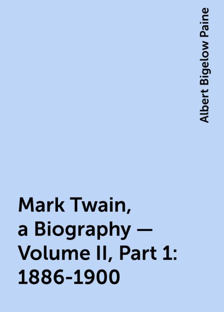 Mark Twain, a Biography — Volume II, Part 1: 1886-1900, Albert Bigelow Paine