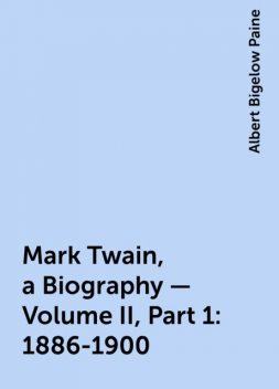Mark Twain, a Biography — Volume II, Part 1: 1886-1900, Albert Bigelow Paine