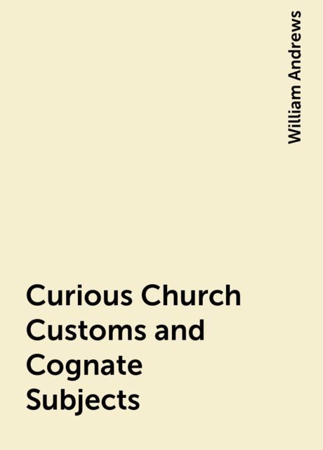 Curious Church Customs and Cognate Subjects, William Andrews