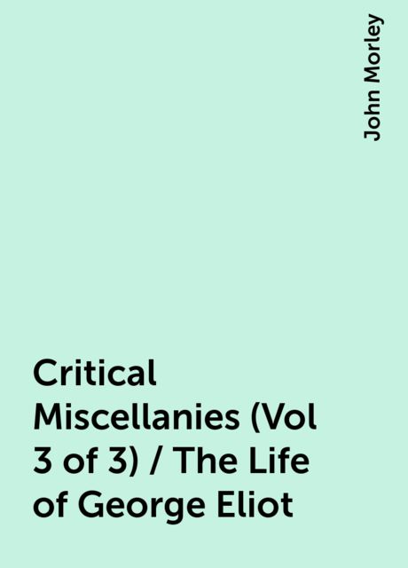 Critical Miscellanies (Vol 3 of 3) / The Life of George Eliot, John Morley