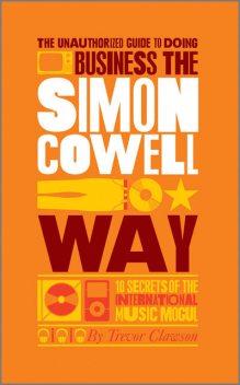 The Unauthorized Guide to Doing Business the Simon Cowell Way: 10 Secrets of the International Music Mogul (Big Shots), Trevor Clawson