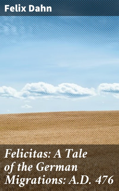 Felicitas: A Tale of the German Migrations: A.D. 476, Felix Dahn