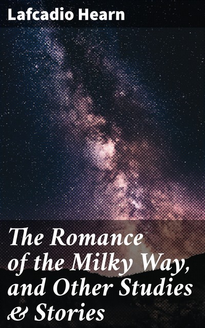 The Romance of the Milky Way, and Other Studies & Stories, Lafcadio Hearn