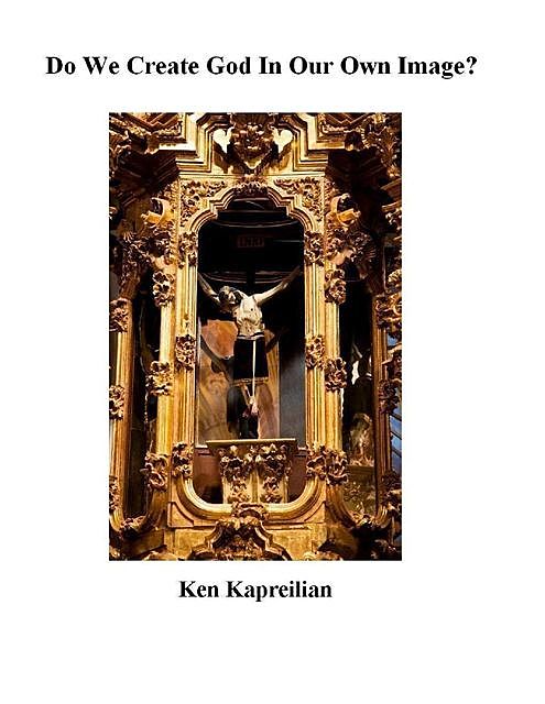 Do We Create God in Our Own Image, Ken Kapreilian