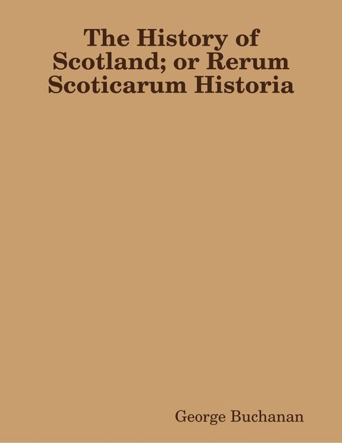 The History of Scotland; or Rerum Scoticarum Historia, George Buchanan