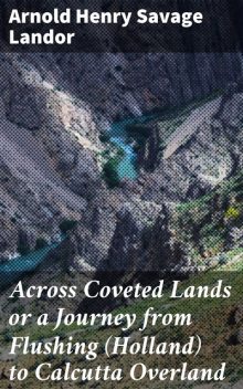 Across Coveted Lands or a Journey from Flushing (Holland) to Calcutta Overland, Arnold Henry Savage Landor