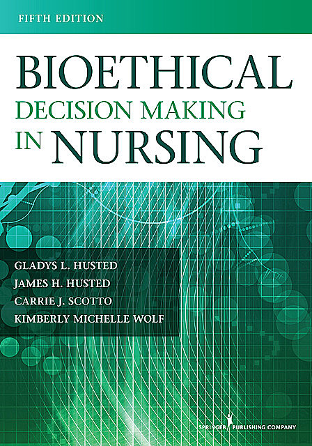 Bioethical Decision Making in Nursing, M.S, MSN, RN, PMHCNS-BC, James H. Husted, Carrie Scotto, Gladys Husted, Kimberly Wolf