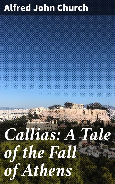 Callias: A Tale of the Fall of Athens, Alfred John Church