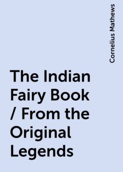 The Indian Fairy Book / From the Original Legends, Cornelius Mathews
