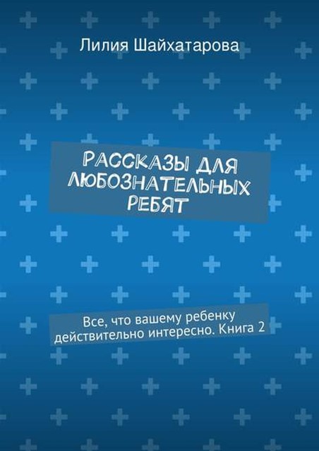 Рассказы для любознательных ребят. Все, что вашему ребенку действительно интересно. Книга 2, Лилия Шайхатарова