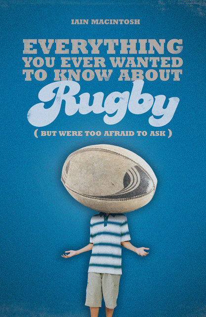 Everything You Ever Wanted to Know About Rugby But Were too Afraid to Ask, Iain Macintosh