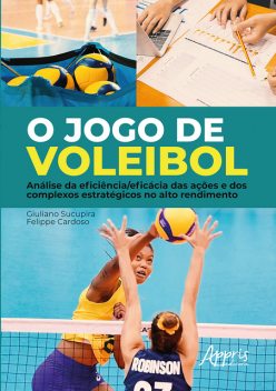 O Jogo de Voleibol: Análise da Eficiência/Eficácia das Ações e dos Complexos Estratégicos no Alto Rendimento, Felippe Cardoso, Giuliano Sucupira