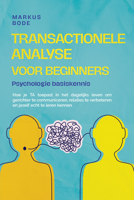 Transactionele analyse voor beginners – Psychologie basiskennis: Hoe je TA toepast in het dagelijks leven om gerichter te communiceren, relaties te verbeteren en jezelf echt te leren kennen, Markus Bode