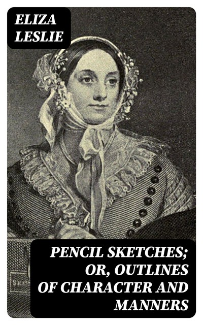 Pencil Sketches; or, Outlines of Character and Manners, Eliza Leslie