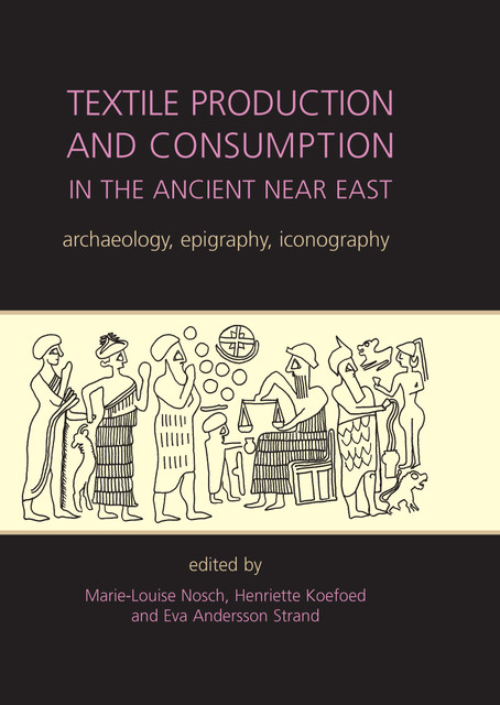 Textile Production and Consumption in the Ancient Near East, Marie-Louise Nosch, Eva Andersson Strand, Henriette Koefoed