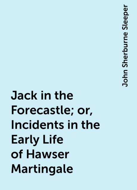 Jack in the Forecastle; or, Incidents in the Early Life of Hawser Martingale, John Sherburne Sleeper