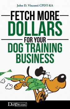 Fetch More Dollars For Your Dog Training Business, John D. Visconti