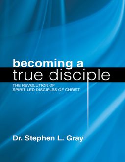 Becoming a True Disciple: The Revolution of Spirit Led Disciples of Christ, Stephen Gray