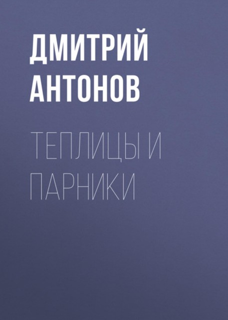 Теплицы и парники на дачном участке, Дмитрий Антонов