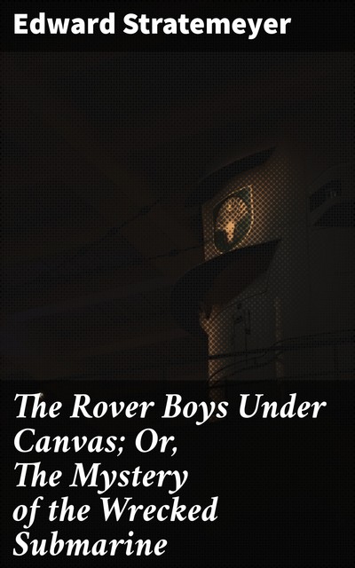 The Rover Boys Under Canvas; Or, The Mystery of the Wrecked Submarine, Edward Stratemeyer