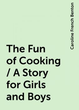 The Fun of Cooking / A Story for Girls and Boys, Caroline French Benton