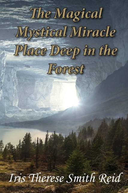 The Magical Mystical Miracle Place Deep in the Forest, Iris Therese Smith Reid
