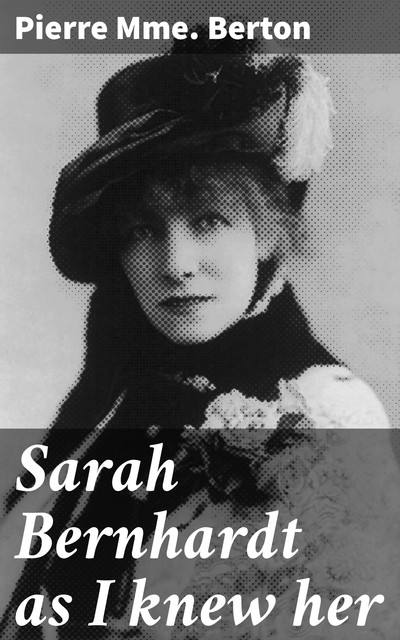 Sarah Bernhardt as I knew her, Mme. Pierre Berton