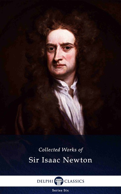 Delphi Collected Works of Sir Isaac Newton (Illustrated), Sir Isaac Newton