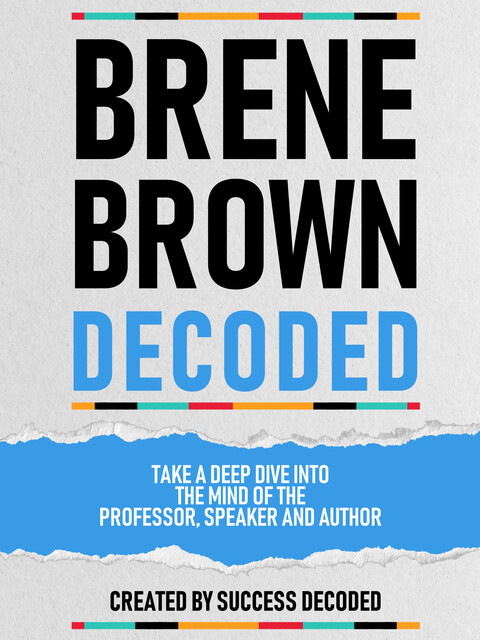 Brene Brown Decoded – Take A Deep Dive Into The Mind Of The Professor, Speaker And Author, Success Decoded