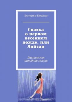 Сказка о первом весеннем дожде, или Ляйсан. Башкирская народная сказка, Екатерина Колдаева